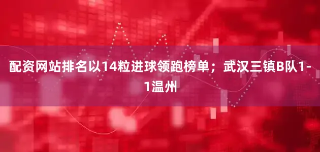 配资网站排名以14粒进球领跑榜单；武汉三镇B队1-1温州