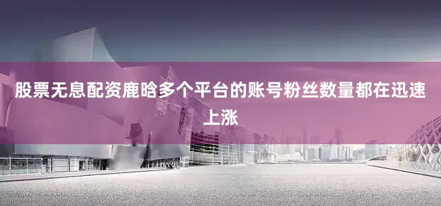 股票无息配资鹿晗多个平台的账号粉丝数量都在迅速上涨