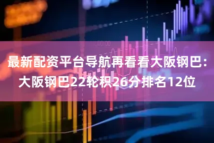 最新配资平台导航再看看大阪钢巴：大阪钢巴22轮积26分排名12位
