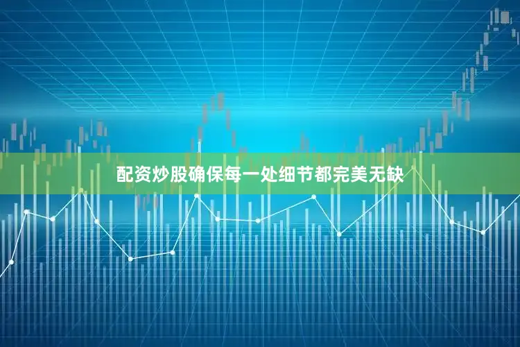 配资炒股确保每一处细节都完美无缺