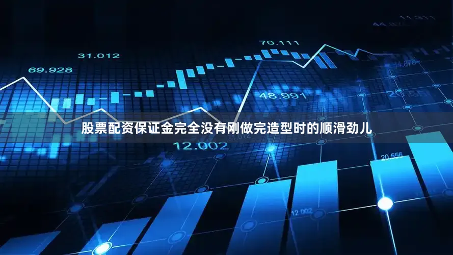 股票配资保证金完全没有刚做完造型时的顺滑劲儿