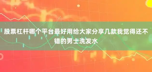 股票杠杆哪个平台最好用给大家分享几款我觉得还不错的男士洗发水