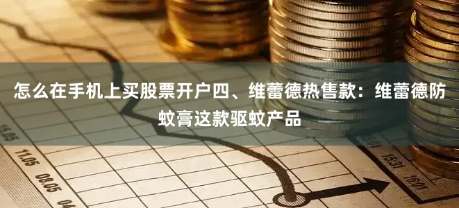 怎么在手机上买股票开户四、维蕾德热售款：维蕾德防蚊膏这款驱蚊产品