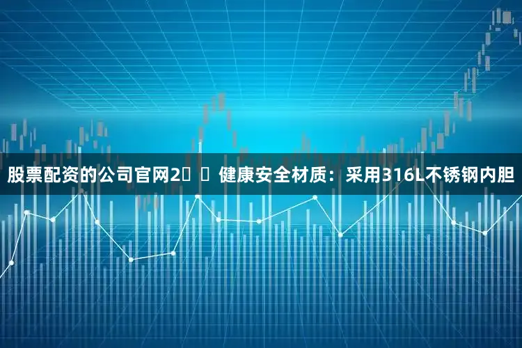 股票配资的公司官网2️⃣健康安全材质：采用316L不锈钢内胆