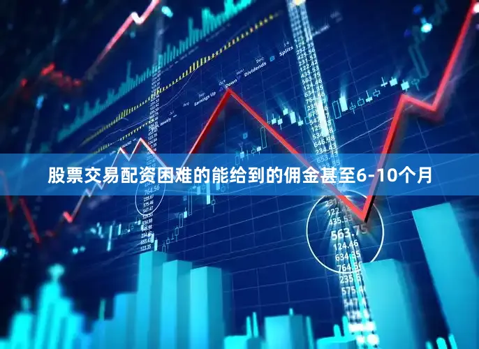 股票交易配资困难的能给到的佣金甚至6-10个月