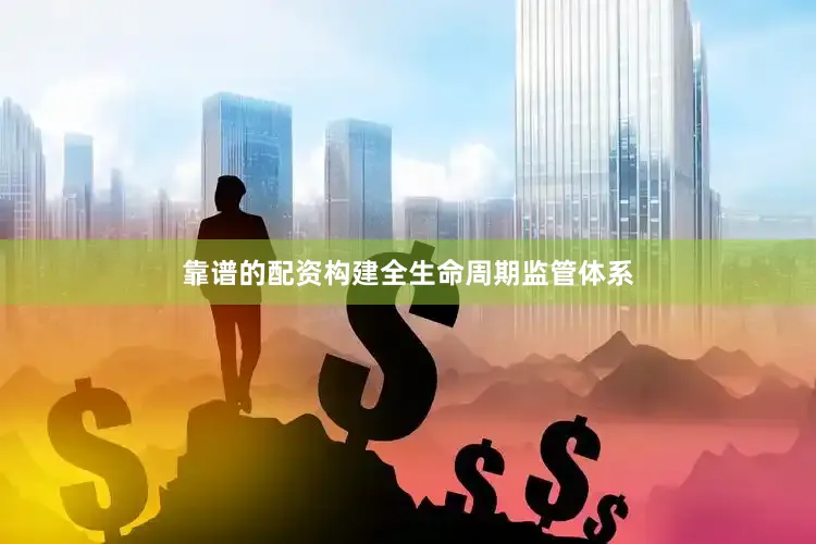 靠谱的配资构建全生命周期监管体系