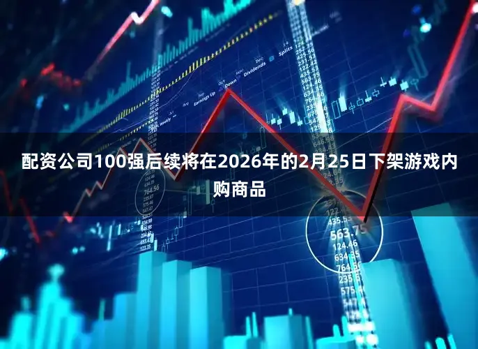 配资公司100强后续将在2026年的2月25日下架游戏内购商品