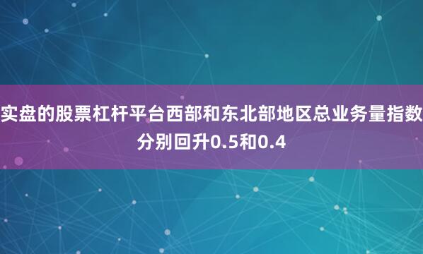 实盘的股票杠杆平台西部和东北部地区总业务量指数分别回升0.5和0.4