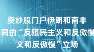资炒股门户伊朗和南非有着共同的“反殖民主义和反傲慢”立场