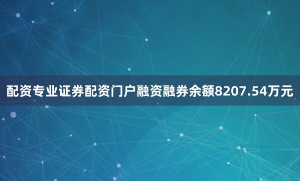 配资专业证券配资门户融资融券余额8207.54万元