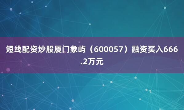 短线配资炒股厦门象屿（600057）融资买入666.2万元